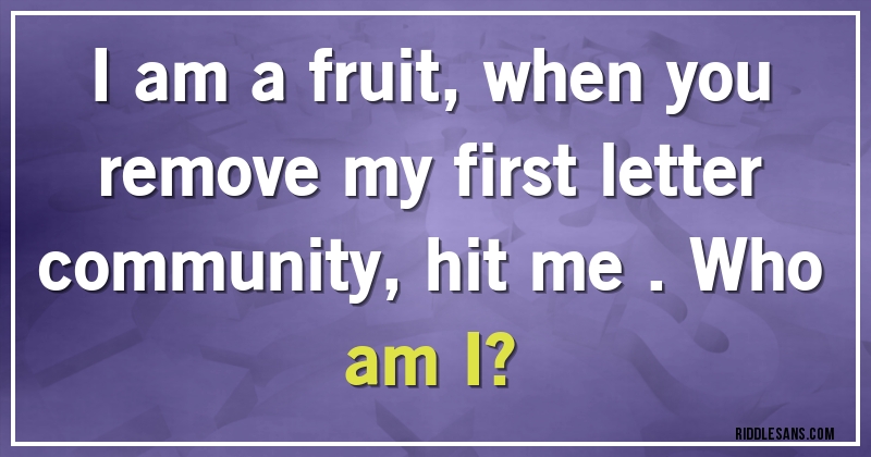 I am  a  fruit, when you  remove  my  first  letter  community, hit me . Who  am I? 