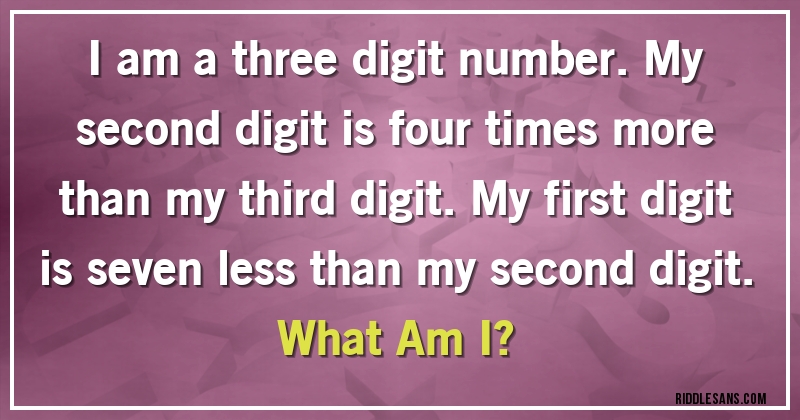 I am a three digit number. My second digit is four times more than my third digit. My first digit is seven less than my second digit. 
What Am I?