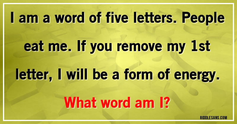 I am a word of five letters. People eat me. If you remove my 1st letter, I will be a form of energy. 
What word am I?