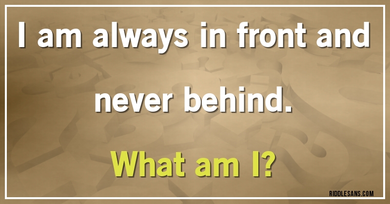 I am always in front and never behind. 
What am I?