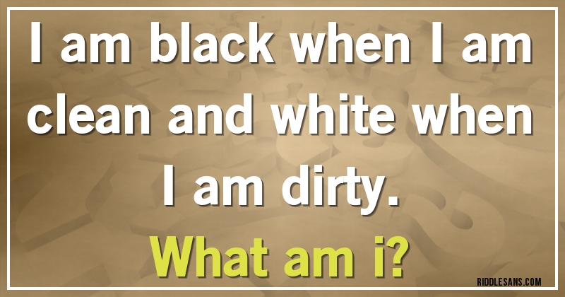 I am black when I am clean and white when I am dirty.
What am i?