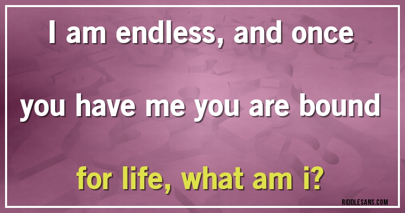 I am endless, and once you have me you are bound for life, what am i?