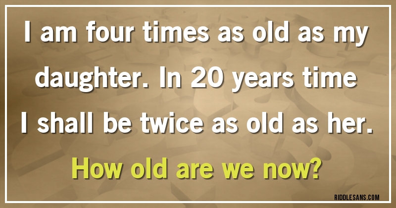 I am four times as old as my daughter. In 20 years time I shall be twice as old as her. 
How old are we now?