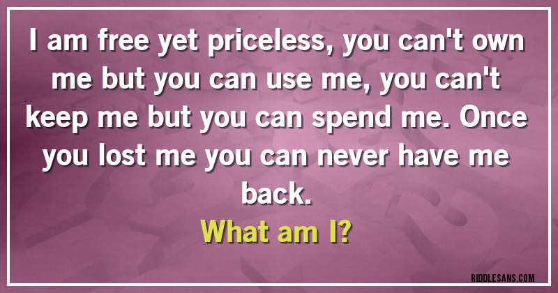 I am free yet priceless, you can't own me but you can use me, you can't keep me but you can spend me. Once you lost me you can never have me back. 
What am I?
