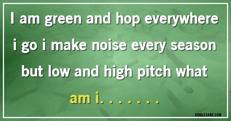 i am green and hop everywhere i go i make noise every season but low and high pitch what am i....... 