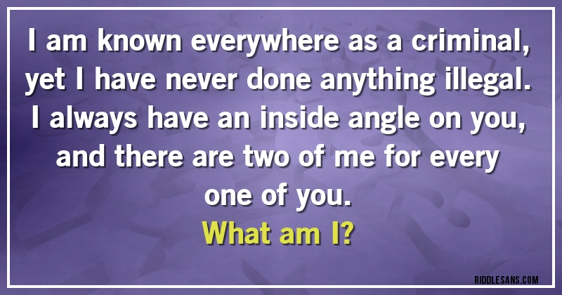 I am known everywhere as a criminal, yet I have never done anything illegal. I always have an inside angle on you, and there are two of me for every one of you.
What am I?