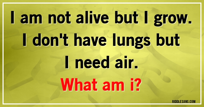 I am not alive but I grow. I don't have lungs but I need air. 
What am i?