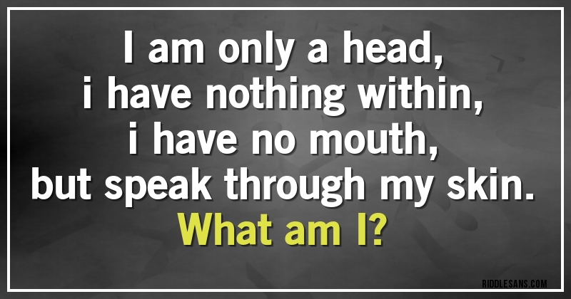 I am only a head,
i have nothing within,
i have no mouth,
but speak through my skin.
What am I?