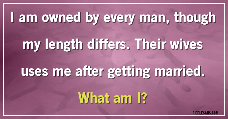 I am owned by every man, though my length differs. Their wives uses me after getting married.
What am I?