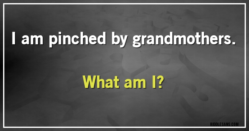 I am pinched by grandmothers. 
What am I?