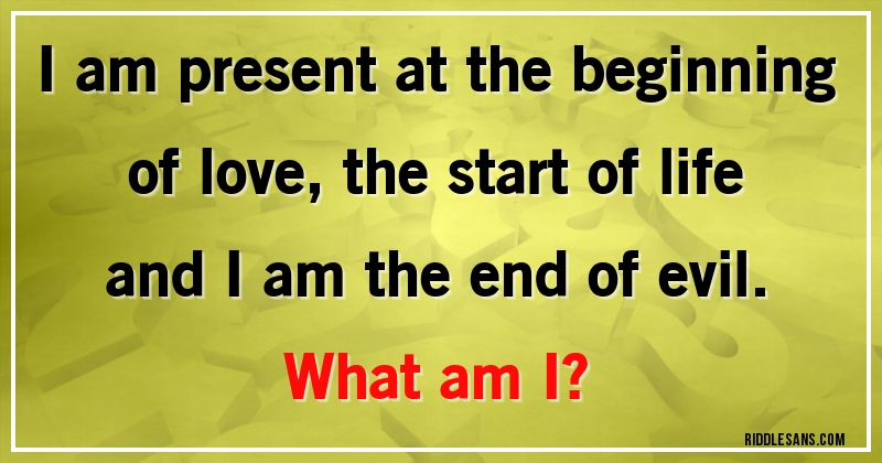 I am present at the beginning of love, the start of life and I am the end of evil. 
What am I?