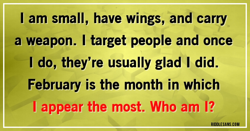 I am small, have wings, and carry a weapon. I target people and once I do, they’re usually glad I did. February is the month in which I appear the most. Who am I?