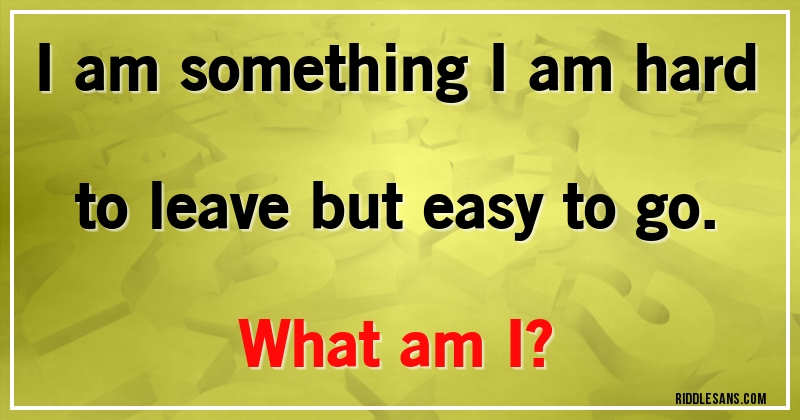 I am something I am hard to leave but easy to go. 
What am I?
