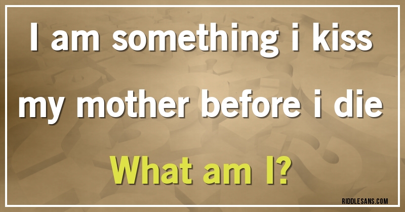 I am something i kiss my mother before i die
What am I?