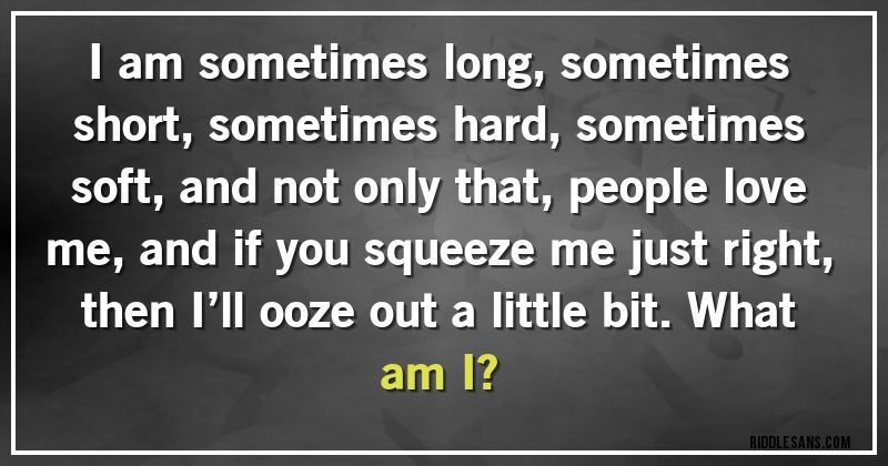 I am sometimes long, sometimes short, sometimes hard, sometimes soft, and not only that, people love me, and if you squeeze me just right, then I’ll ooze out a little bit. What am I?