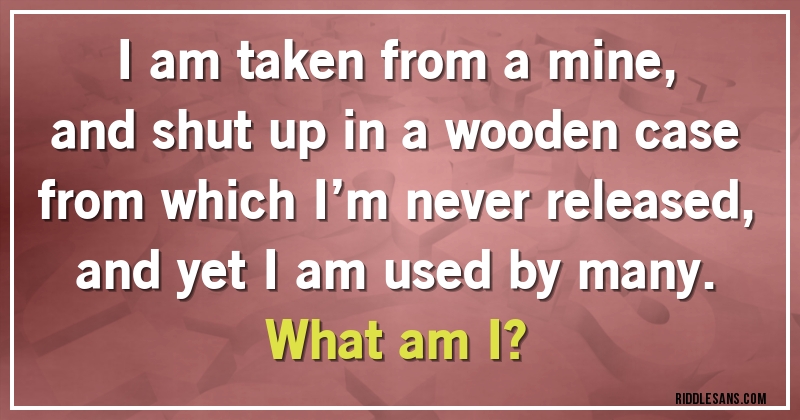 I am taken from a mine,
and shut up in a wooden case
from which I’m never released,
and yet I am used by many.
What am I?
