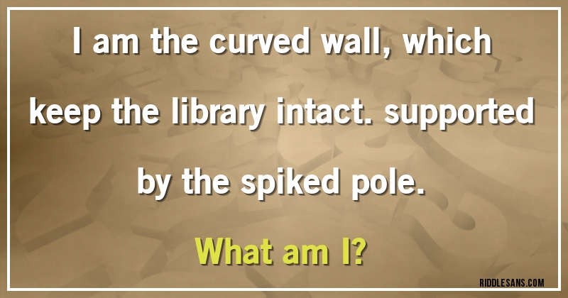 I am the curved wall, which keep the library intact. supported by the spiked pole.
What am I? 