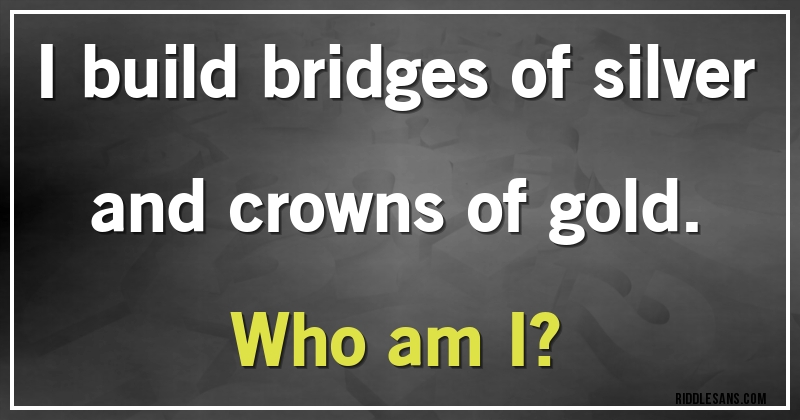 I build bridges of silver and crowns of gold.
Who am I?