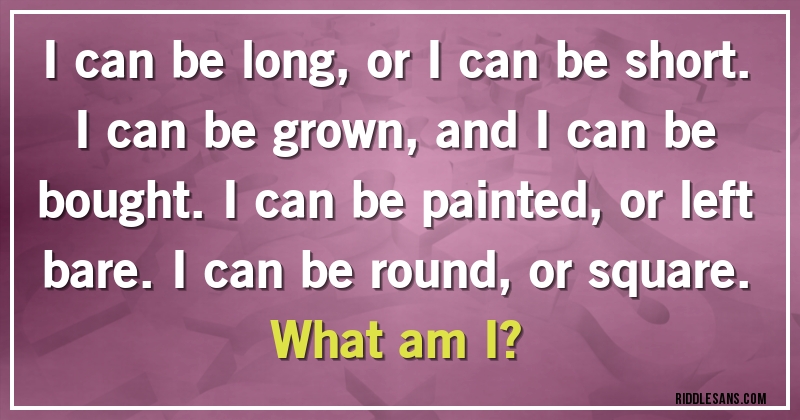 I can be long, or I can be short. I can be grown, and I can be bought. I can be painted, or left bare. I can be round, or square. 
What am I?