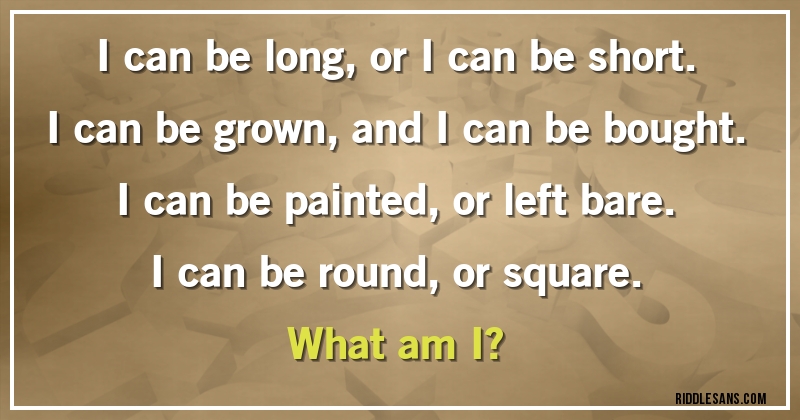 I can be long, or I can be short.
I can be grown, and I can be bought.
I can be painted, or left bare.
I can be round, or square.
What am I?
