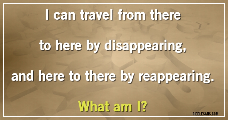 I can travel from there to here by disappearing, and here to there by reappearing.
What am I?
