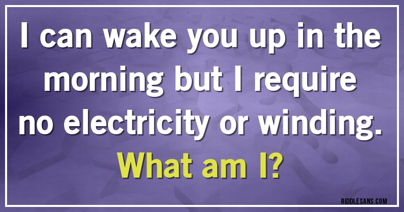 I can wake you up in the morning but I require no electricity or winding. 
What am I?