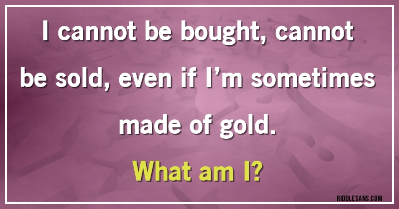 I cannot be bought, cannot be sold, even if I’m sometimes made of gold. 
What am I?