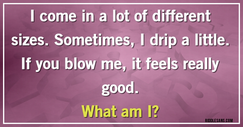 I come in a lot of different sizes. Sometimes, I drip a little. If you blow me, it feels really good. 
What am I? 