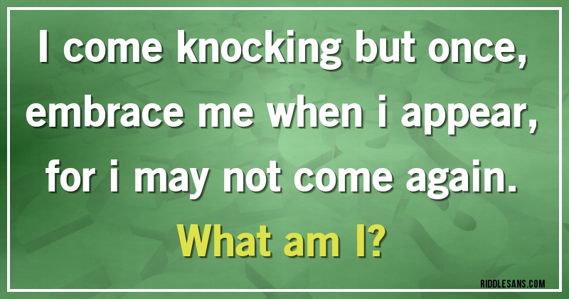 I come knocking but once, embrace me when i appear, for i may not come again.
What am I?