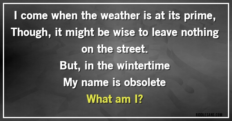 I come when the weather is at its prime,
Though, it might be wise to leave nothing on the street.
But, in the wintertime
My name is obsolete
What am I?