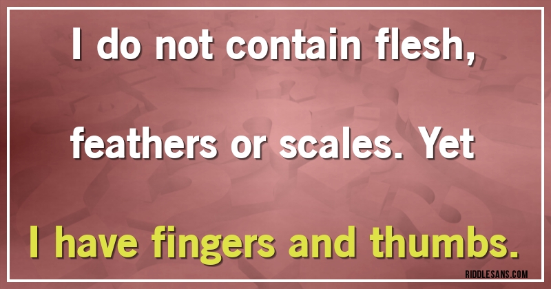 I do not contain flesh, feathers or scales. Yet I have fingers and thumbs.