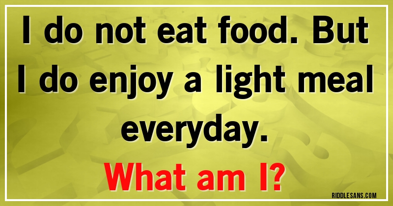 I do not eat food. But I do enjoy a light meal everyday. 
What am I?
