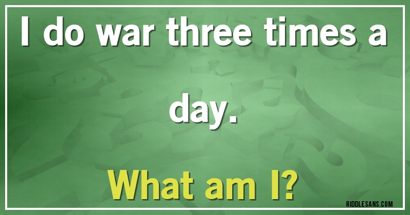 I do war three times a day. 
What am I?