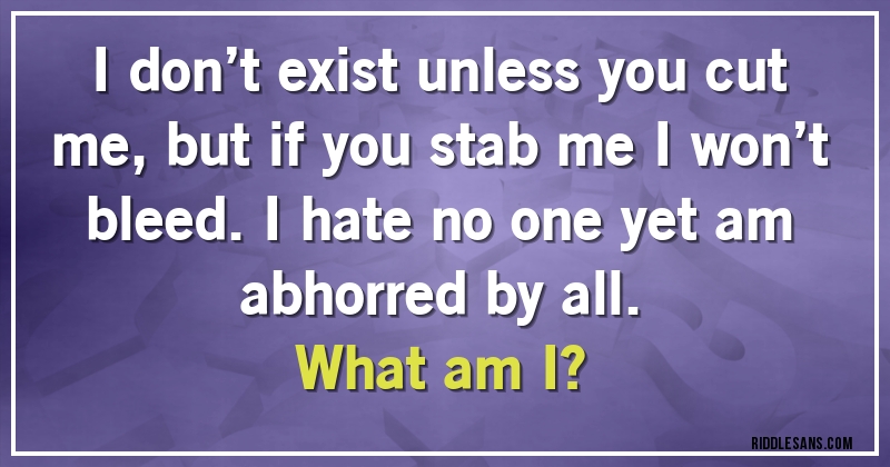 I don’t exist unless you cut me, but if you stab me I won’t bleed. I hate no one yet am abhorred by all. 
What am I?