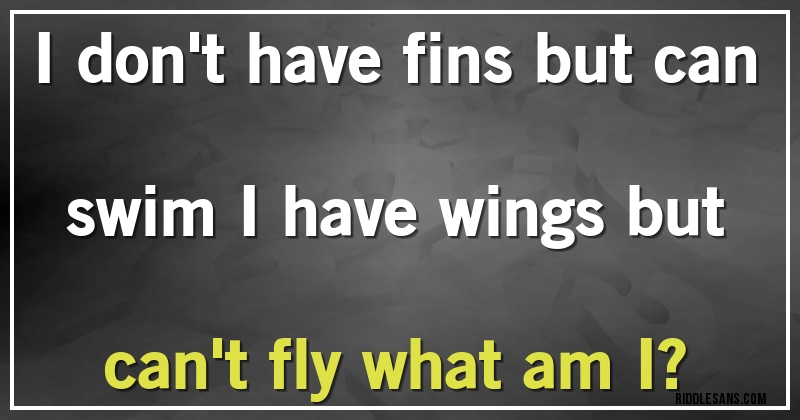 I don't have fins but can swim I have wings but can't fly what am I?
