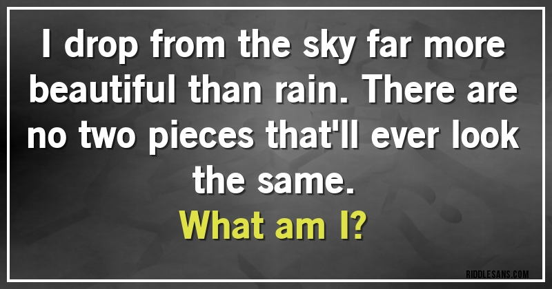 I drop from the sky far more beautiful than rain. There are no two pieces that'll ever look the same.
What am I?