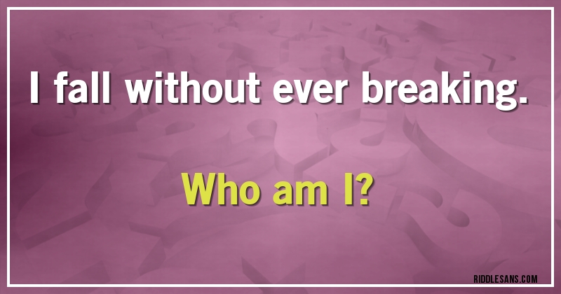 I fall without ever breaking. 
Who am I?