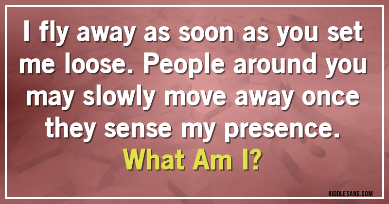 I fly away as soon as you set me loose. People around you may slowly move away once they sense my presence. 
What Am I?