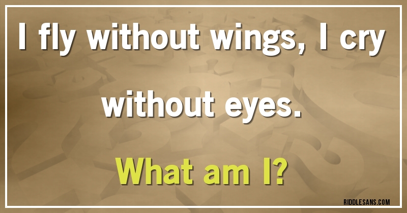 I fly without wings, I cry without eyes. 
What am I?