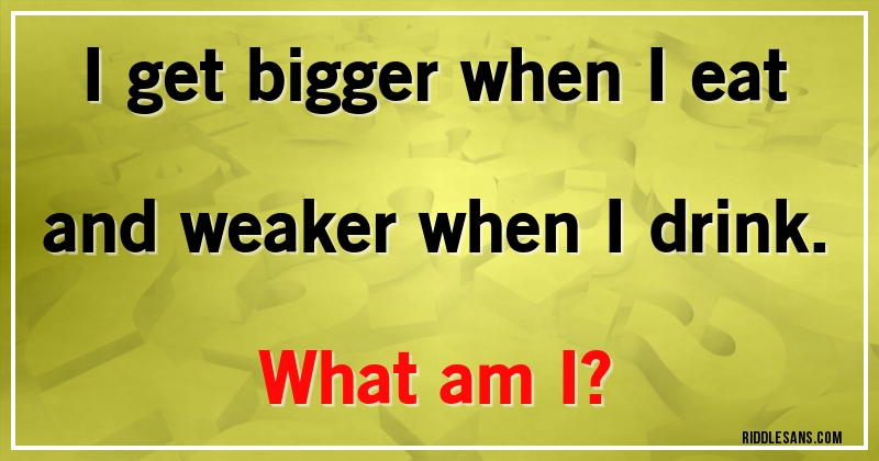 I get bigger when I eat and weaker when I drink.
What am I?