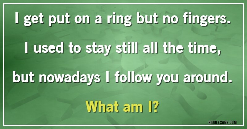 I get put on a ring but no fingers. I used to stay still all the time, but nowadays I follow you around. 
What am I?