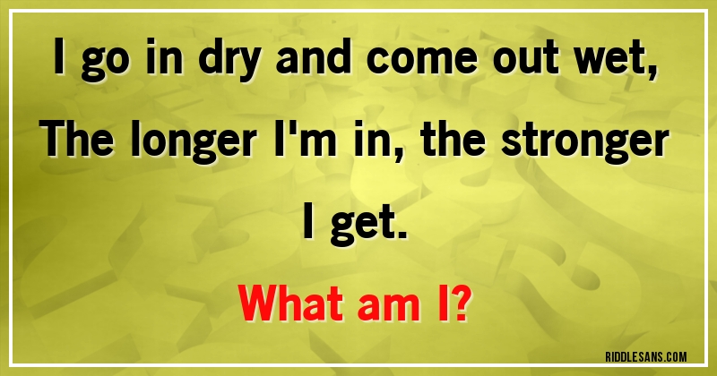 I go in dry and come out wet,
The longer I'm in, the stronger I get.
What am I?