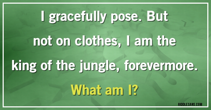 I gracefully pose. But not on clothes, I am the king of the jungle, forevermore.
What am I?