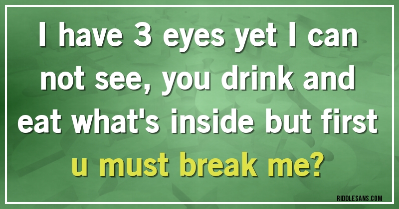 I have 3 eyes yet I can not see, you drink and eat what's inside but first u must break me?