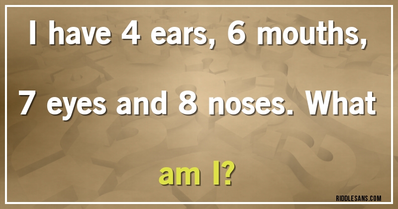 I have 4 ears, 6 mouths, 7 eyes and 8 noses. What am I?