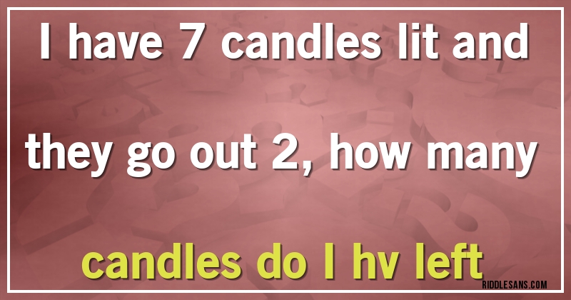 I have 7 candles lit and they go out 2, how many candles do I hv left