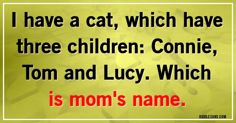 I have a cat, which have three children: Connie, Tom and Lucy. Which is mom's name.