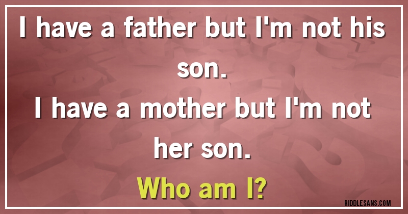 I have a father but I'm not his son.
I have a mother but I'm not her son.
Who am I?