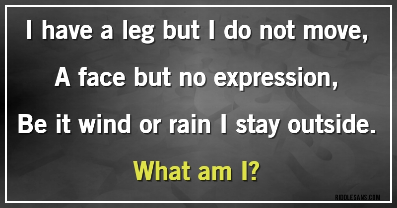I have a leg but I do not move,
A face but no expression,
Be it wind or rain I stay outside.
What am I?