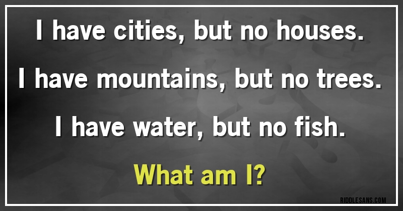 I have cities, but no houses.
I have mountains, but no trees.
I have water, but no fish.
           What am I?